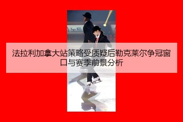 法拉利加拿大站策略受质疑后勒克莱尔争冠窗口与赛季前景分析
