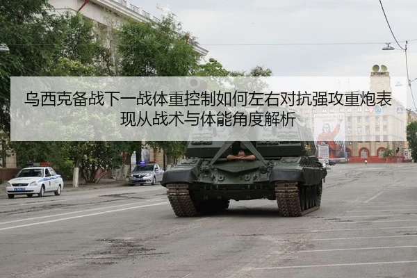 乌西克备战下一战体重控制如何左右对抗强攻重炮表现从战术与体能角度解析