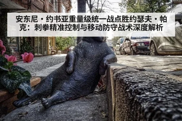 安东尼·约书亚重量级统一战点胜约瑟夫·帕克:刺拳精准控制与移动防守战术深度解析