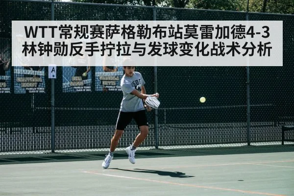 WTT常规赛萨格勒布站莫雷加德4-3林钟勋反手拧拉与发球变化战术分析