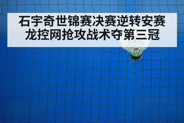 石宇奇世锦赛决赛逆转安赛龙控网抢攻战术夺第三冠